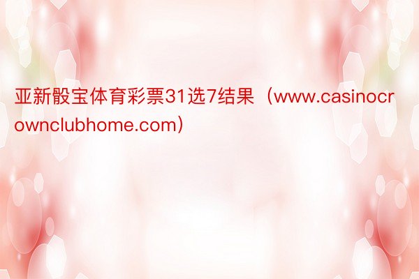 亚新骰宝体育彩票31选7结果（www.casinocrownclubhome.com）