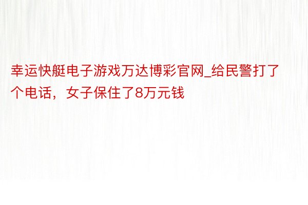 幸运快艇电子游戏万达博彩官网_给民警打了个电话，女子保住了8万元钱