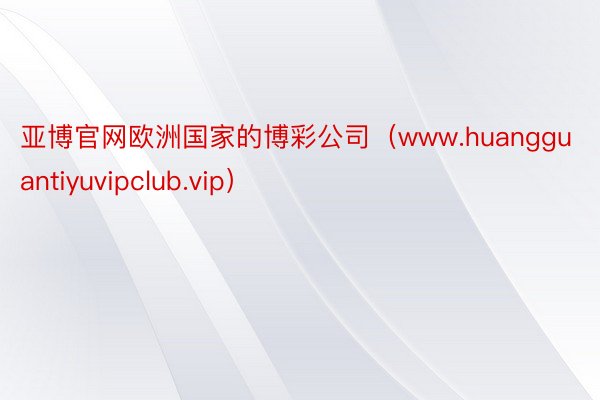 亚博官网欧洲国家的博彩公司（www.huangguantiyuvipclub.vip）