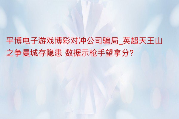 平博电子游戏博彩对冲公司骗局_英超天王山之争曼城存隐患 数据示枪手望拿分?