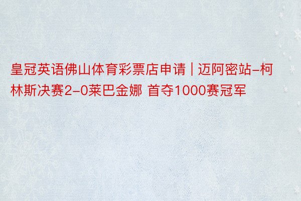 皇冠英语佛山体育彩票店申请 | 迈阿密站-柯林斯决赛2-0莱巴金娜 首夺1000赛冠军