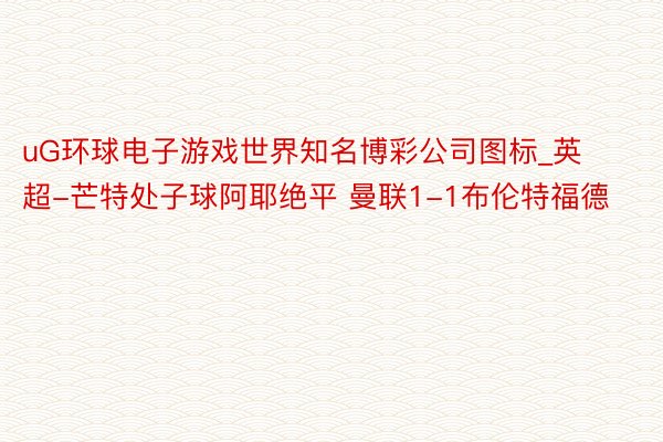 uG环球电子游戏世界知名博彩公司图标_英超-芒特处子球阿耶绝平 曼联1-1布伦特福德