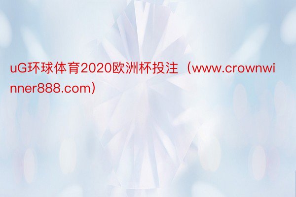 uG环球体育2020欧洲杯投注（www.crownwinner888.com）