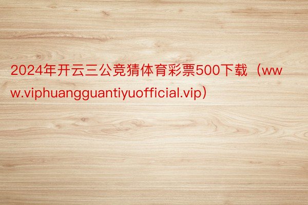 2024年开云三公竞猜体育彩票500下载（www.viphuangguantiyuofficial.vip）