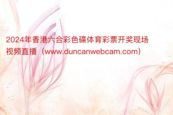 2024年香港六合彩色碟体育彩票开奖现场视频直播（www.duncanwebcam.com）