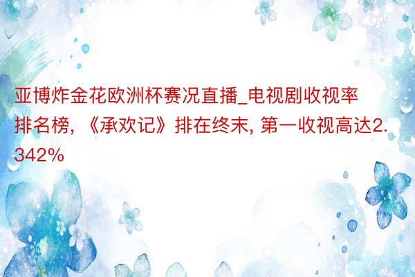 亚博炸金花欧洲杯赛况直播_电视剧收视率排名榜， 《承欢记》排在终末， 第一收视高达2.342%