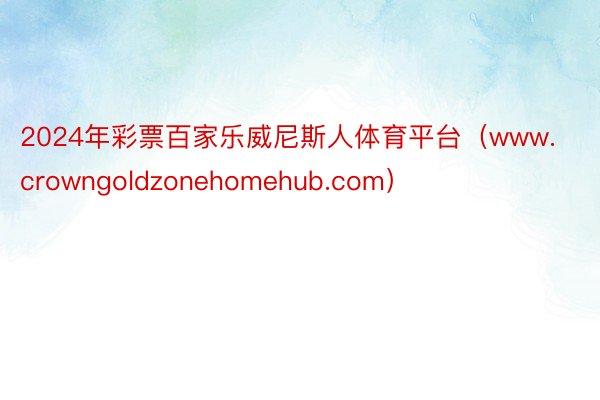 2024年彩票百家乐威尼斯人体育平台（www.crowngoldzonehomehub.com）