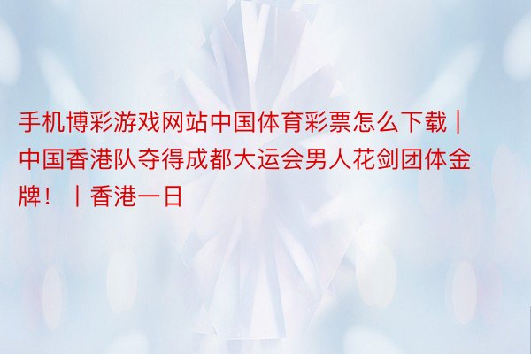 手机博彩游戏网站中国体育彩票怎么下载 | 中国香港队夺得成都大运会男人花剑团体金牌！丨香港一日