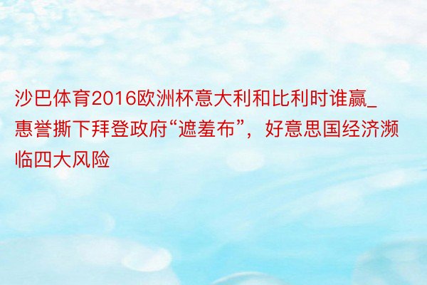 沙巴体育2016欧洲杯意大利和比利时谁赢_惠誉撕下拜登政府“遮羞布”，好意思国经济濒临四大风险