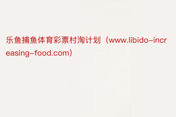 乐鱼捕鱼体育彩票村淘计划（www.libido-increasing-food.com）