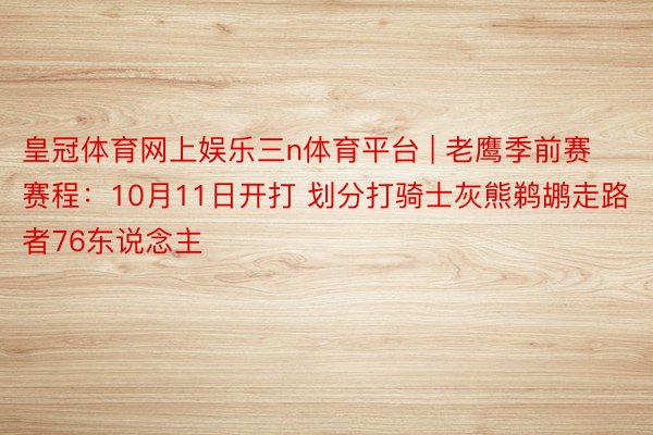 皇冠体育网上娱乐三n体育平台 | 老鹰季前赛赛程：10月11日开打 划分打骑士灰熊鹈鹕走路者76东说念主