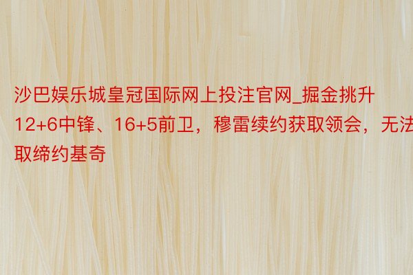 沙巴娱乐城皇冠国际网上投注官网_掘金挑升12+6中锋、16+5前卫，穆雷续约获取领会，无法取缔约基奇