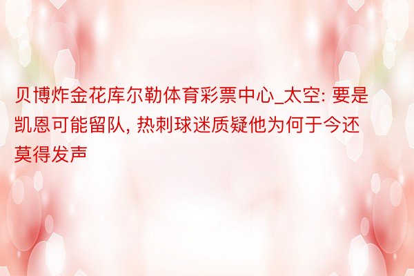 贝博炸金花库尔勒体育彩票中心_太空: 要是凯恩可能留队, 热刺球迷质疑他为何于今还莫得发声