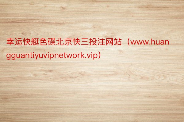 幸运快艇色碟北京快三投注网站（www.huangguantiyuvipnetwork.vip）