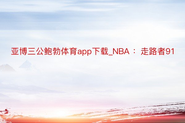 亚博三公鲍勃体育app下载_NBA ：走路者91