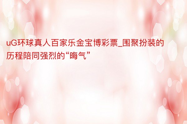 uG环球真人百家乐金宝博彩票_围聚扮装的历程陪同强烈的“晦气”