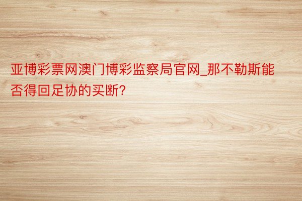 亚博彩票网澳门博彩监察局官网_那不勒斯能否得回足协的买断?