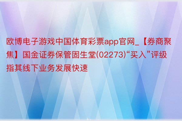 欧博电子游戏中国体育彩票app官网_【券商聚焦】国金证券保管固生堂(02273)“买入”评级 指其线下业务发展快速