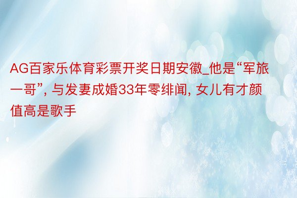 AG百家乐体育彩票开奖日期安徽_他是“军旅一哥”, 与发妻成婚33年零绯闻, 女儿有才颜值高是歌手