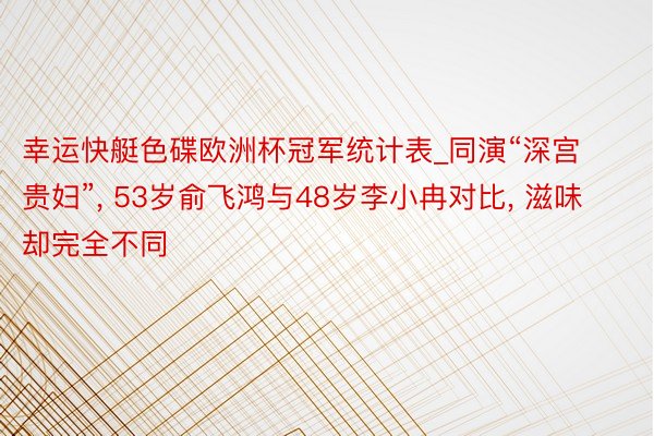 幸运快艇色碟欧洲杯冠军统计表_同演“深宫贵妇”, 53岁俞飞鸿与48岁李小冉对比, 滋味却完全不同