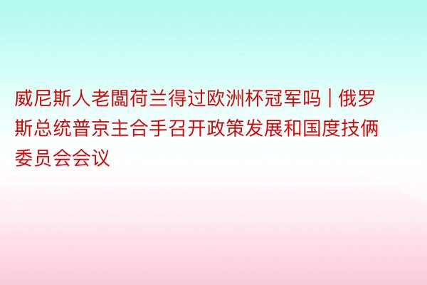 威尼斯人老闆荷兰得过欧洲杯冠军吗 | 俄罗斯总统普京主合手召开政策发展和国度技俩委员会会议