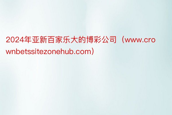 2024年亚新百家乐大的博彩公司（www.crownbetssitezonehub.com）