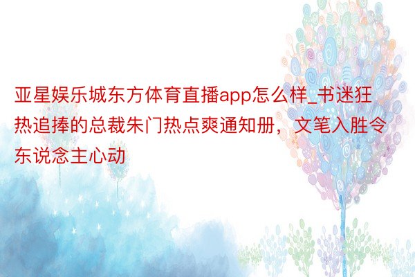 亚星娱乐城东方体育直播app怎么样_书迷狂热追捧的总裁朱门热点爽通知册，文笔入胜令东说念主心动