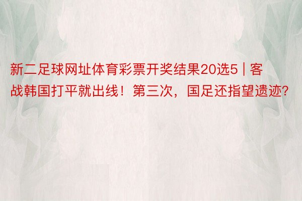 新二足球网址体育彩票开奖结果20选5 | 客战韩国打平就出线！第三次，国足还指望遗迹？