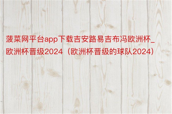 菠菜网平台app下载吉安路易吉布冯欧洲杯_欧洲杯晋级2024（欧洲杯晋级的球队2024）