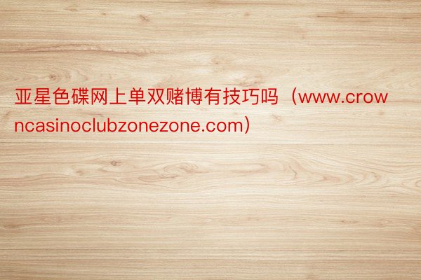 亚星色碟网上单双赌博有技巧吗（www.crowncasinoclubzonezone.com）