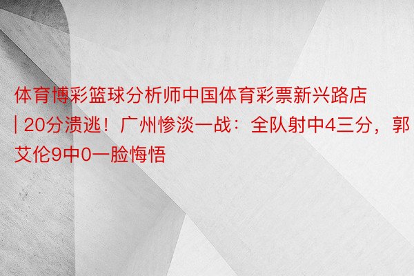 体育博彩篮球分析师中国体育彩票新兴路店 | 20分溃逃！广州惨淡一战：全队射中4三分，郭艾伦9中0一脸悔悟