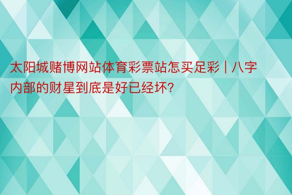 太阳城赌博网站体育彩票站怎买足彩 | 八字内部的财星到底是好已经坏？