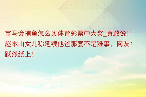 宝马会捕鱼怎么买体育彩票中大奖_真敢说！赵本山女儿称延续他爸那套不是难事，网友：跃然纸上！