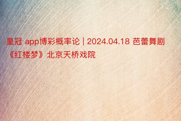 皇冠 app博彩概率论 | 2024.04.18 芭蕾舞剧《红楼梦》北京天桥戏院