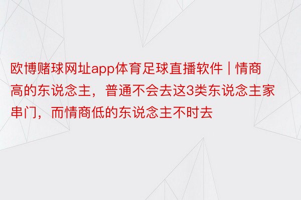 欧博赌球网址app体育足球直播软件 | 情商高的东说念主，普通不会去这3类东说念主家串门，而情商低的东说念主不时去