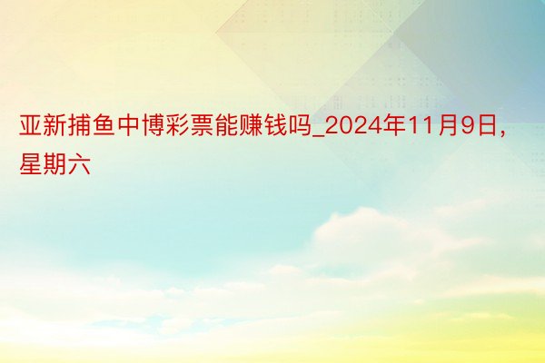 亚新捕鱼中博彩票能赚钱吗_2024年11月9日, 星期六