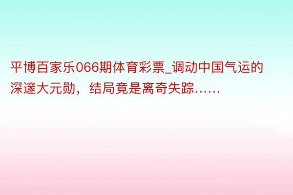 平博百家乐066期体育彩票_调动中国气运的深邃大元勋，结局竟是离奇失踪……