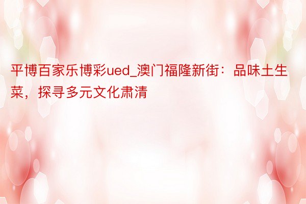 平博百家乐博彩ued_澳门福隆新街：品味土生菜，探寻多元文化肃清