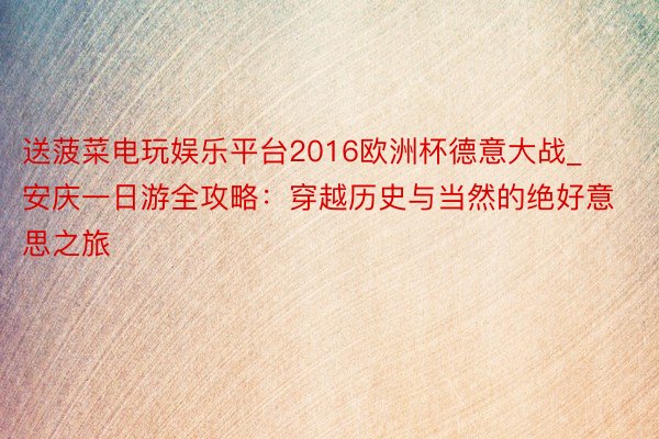 送菠菜电玩娱乐平台2016欧洲杯德意大战_安庆一日游全攻略：穿越历史与当然的绝好意思之旅