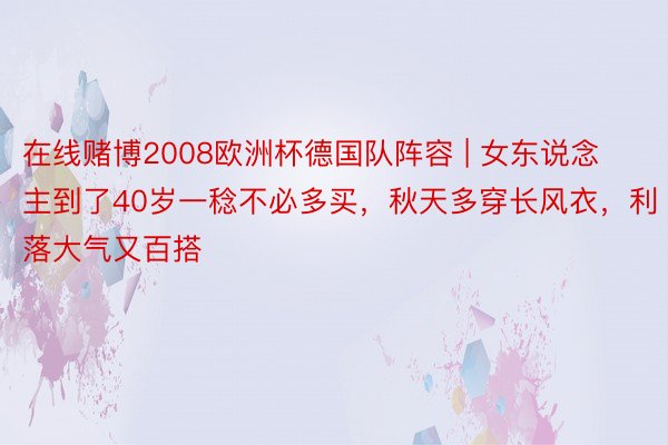 在线赌博2008欧洲杯德国队阵容 | 女东说念主到了40岁一稔不必多买，秋天多穿长风衣，利落大气又百搭