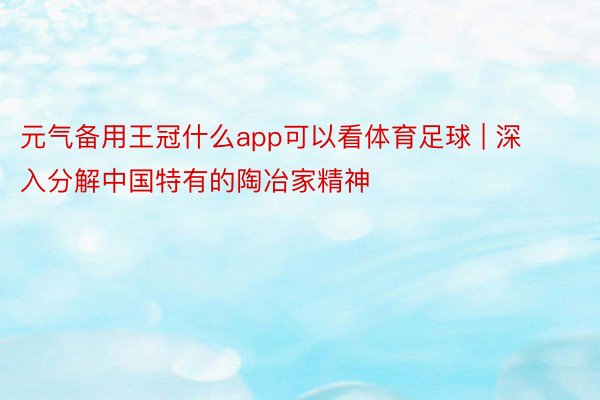 元气备用王冠什么app可以看体育足球 | 深入分解中国特有的陶冶家精神