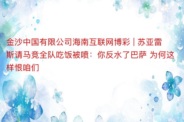 金沙中国有限公司海南互联网博彩 | 苏亚雷斯请马竞全队吃饭被喷：你反水了巴萨 为何这样恨咱们