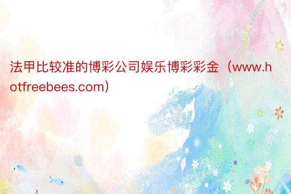 法甲比较准的博彩公司娱乐博彩彩金（www.hotfreebees.com）