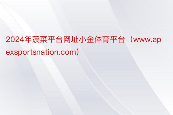 2024年菠菜平台网址小金体育平台(www.apexsportsnation.com)